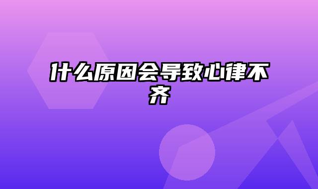 什么原因会导致心律不齐