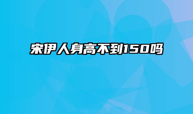 宋伊人身高不到150吗