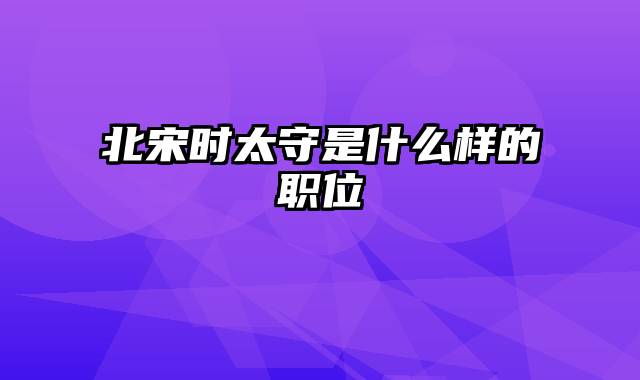 北宋时太守是什么样的职位