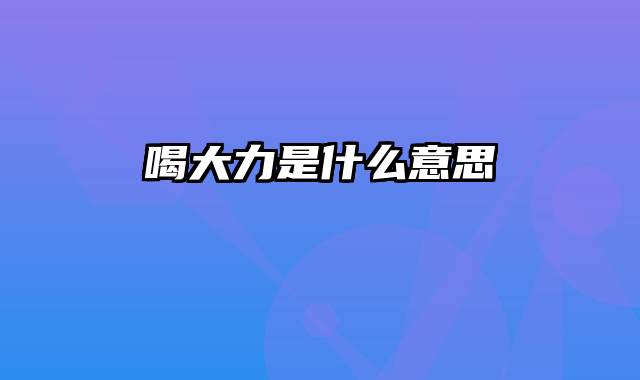 喝大力是什么意思