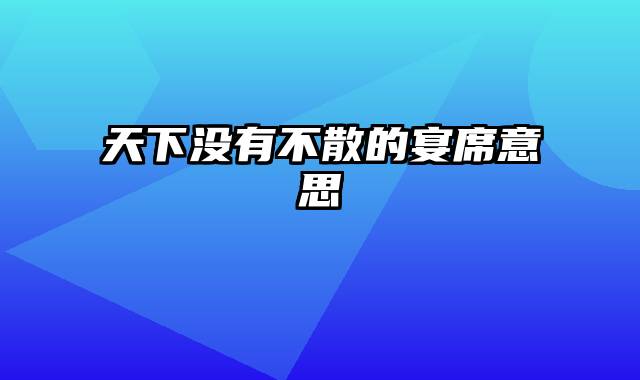 天下没有不散的宴席意思