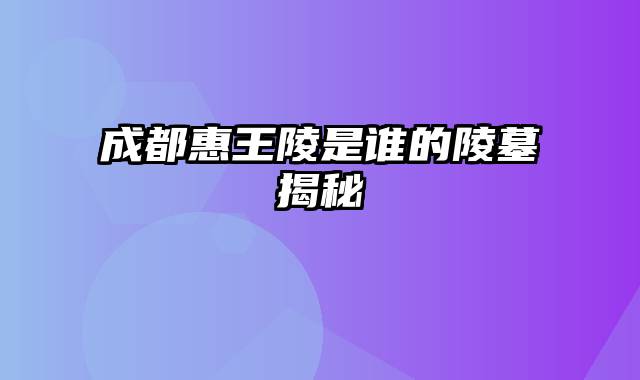 成都惠王陵是谁的陵墓揭秘