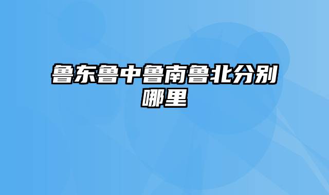 鲁东鲁中鲁南鲁北分别哪里