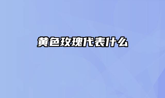 黄色玫瑰代表什么