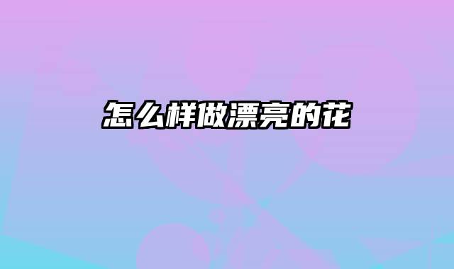 怎么样做漂亮的花