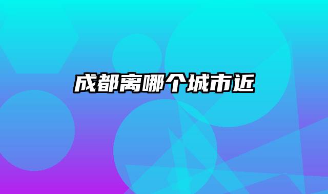 成都离哪个城市近