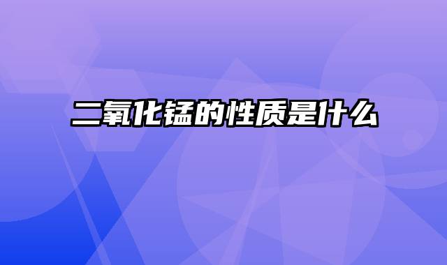 二氧化锰的性质是什么