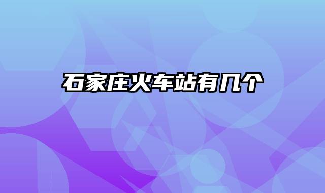 石家庄火车站有几个