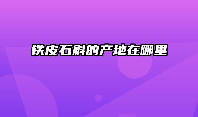 铁皮石斛的产地在哪里