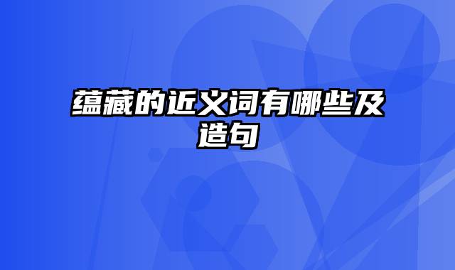 蕴藏的近义词有哪些及造句