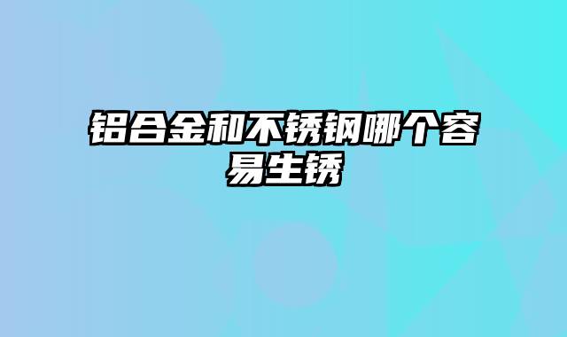 铝合金和不锈钢哪个容易生锈