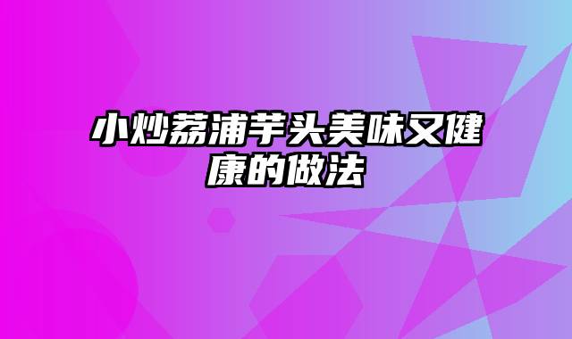 小炒荔浦芋头美味又健康的做法