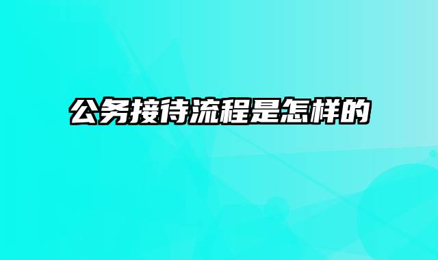 公务接待流程是怎样的