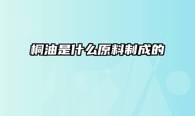 桐油是什么原料制成的