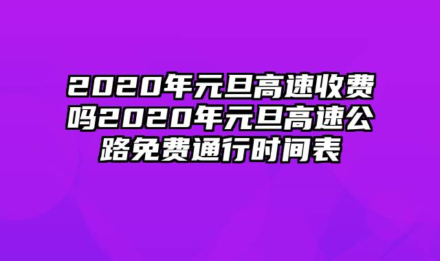 2020年元旦高速收费吗2020年元旦高速公路免费通行时间表