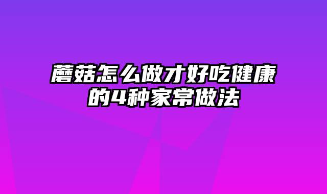 蘑菇怎么做才好吃健康的4种家常做法