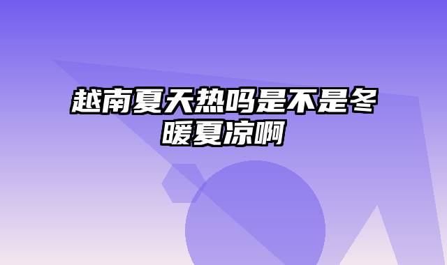 越南夏天热吗是不是冬暖夏凉啊