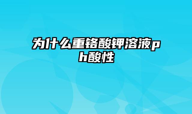 为什么重铬酸钾溶液ph酸性