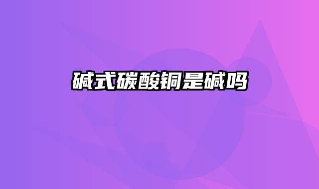 碱式碳酸铜是碱吗