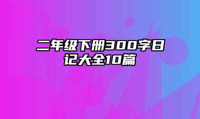 二年级下册300字日记大全10篇
