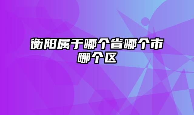 衡阳属于哪个省哪个市哪个区