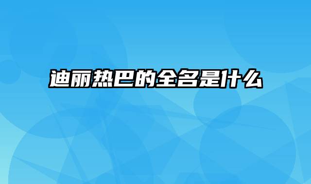 迪丽热巴的全名是什么