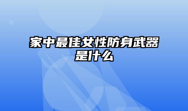 家中最佳女性防身武器是什么