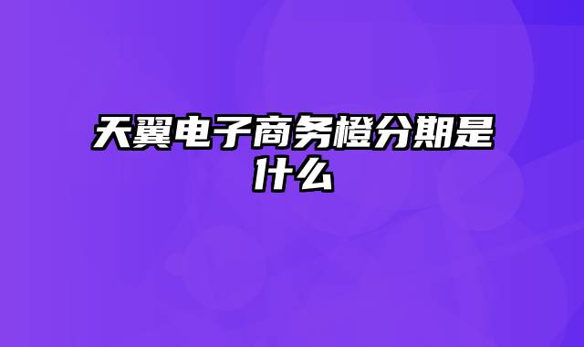 天翼电子商务橙分期是什么