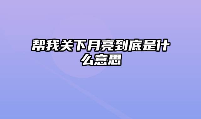 帮我关下月亮到底是什么意思