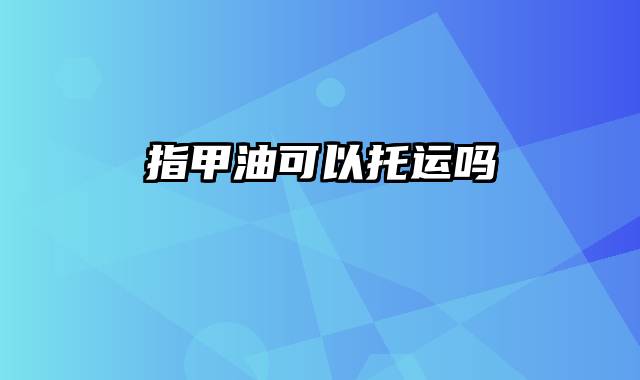 指甲油可以托运吗