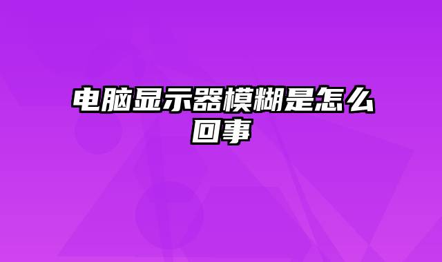 电脑显示器模糊是怎么回事