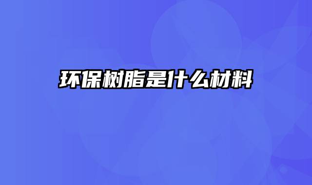 环保树脂是什么材料