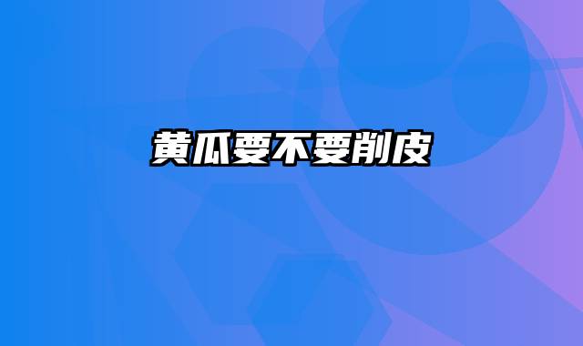 黄瓜要不要削皮