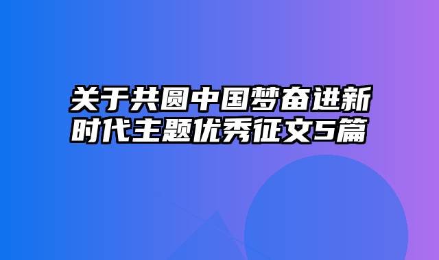 关于共圆中国梦奋进新时代主题优秀征文5篇