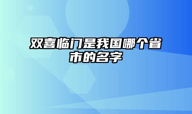 双喜临门是我国哪个省市的名字
