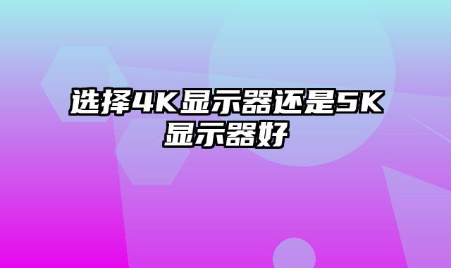 选择4K显示器还是5K显示器好