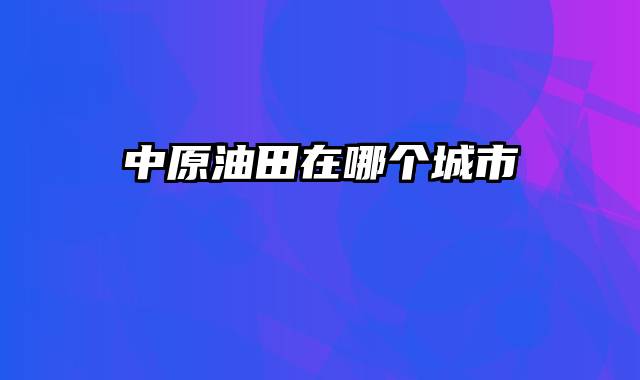 中原油田在哪个城市