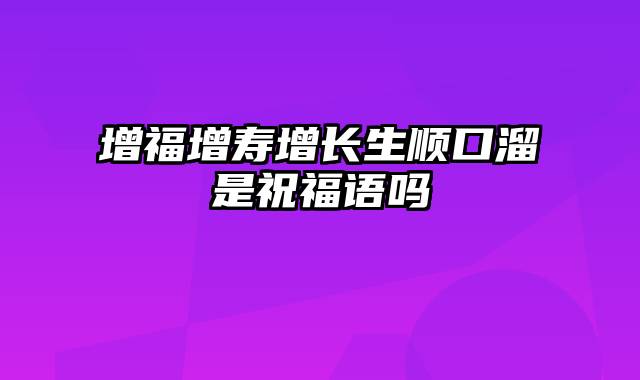 增福增寿增长生顺口溜是祝福语吗