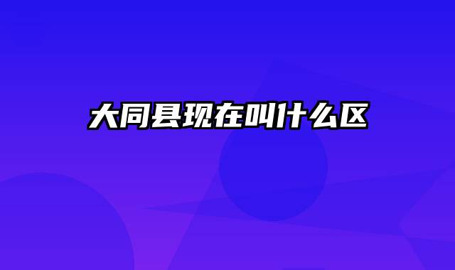 大同县现在叫什么区