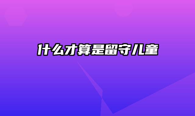 什么才算是留守儿童