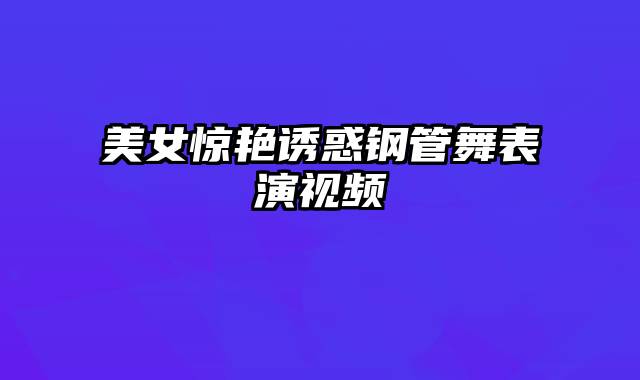 美女惊艳诱惑钢管舞表演视频