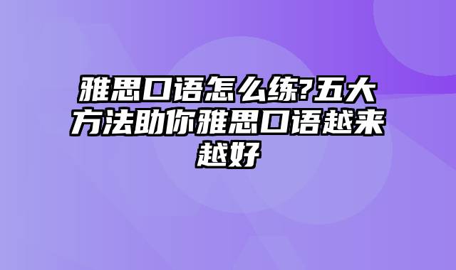 雅思口语怎么练?五大方法助你雅思口语越来越好