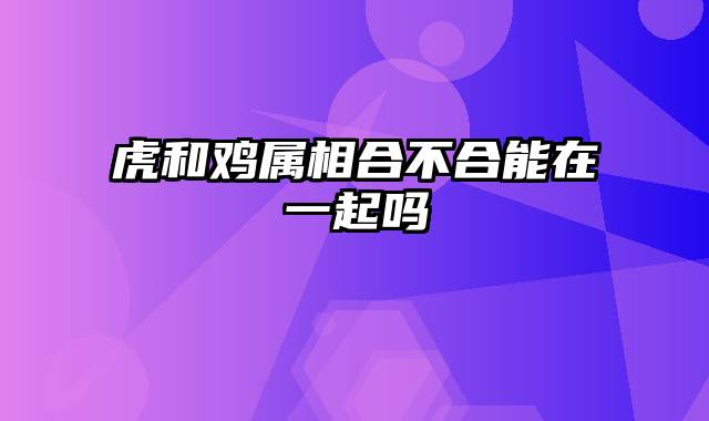 虎和鸡属相合不合能在一起吗