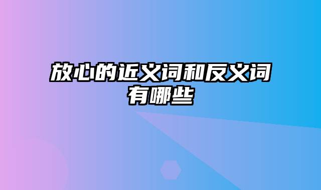 放心的近义词和反义词有哪些