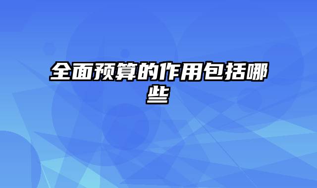 全面预算的作用包括哪些