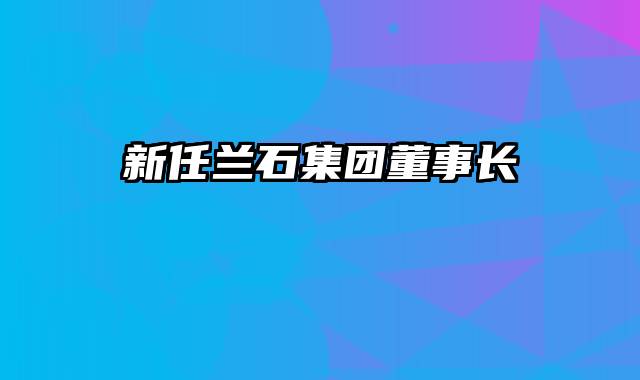 新任兰石集团董事长