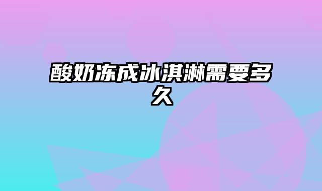 酸奶冻成冰淇淋需要多久