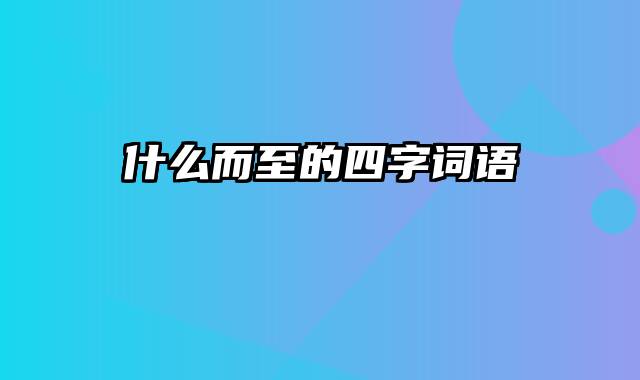 什么而至的四字词语