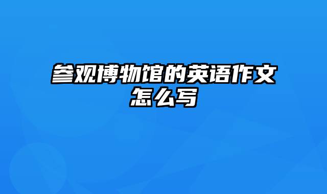 参观博物馆的英语作文怎么写