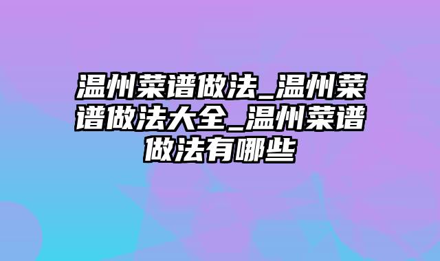 温州菜谱做法_温州菜谱做法大全_温州菜谱做法有哪些